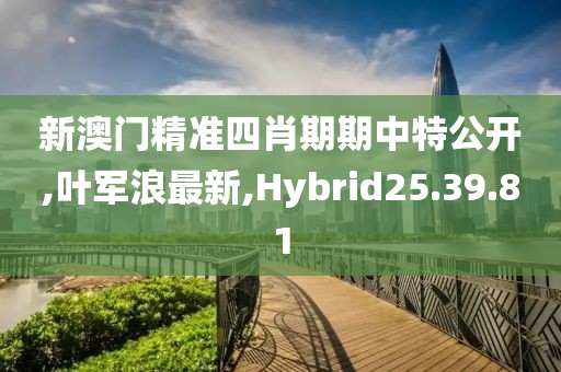 新澳門精準四肖期期中特公開,葉軍浪最新,Hybrid25.39.81