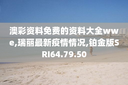 澳彩資料免費的資料大全wwe,瑞麗最新疫情情況,鉑金版SRI64.79.50