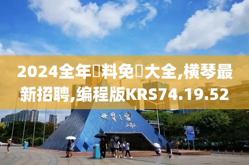 2024全年資料免費大全,橫琴最新招聘,編程版KRS74.19.52