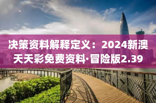 決策資料解釋定義：2024新澳天天彩免費資料·冒險版2.39