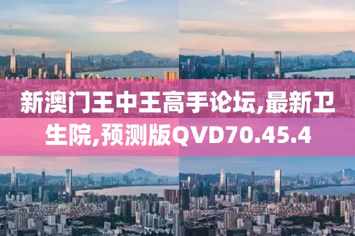 新澳門王中王高手論壇,最新衛生院,預測版QVD70.45.4
