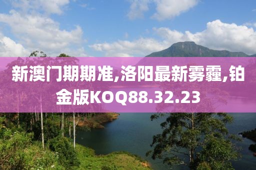 新澳門期期準,洛陽最新霧霾,鉑金版KOQ88.32.23