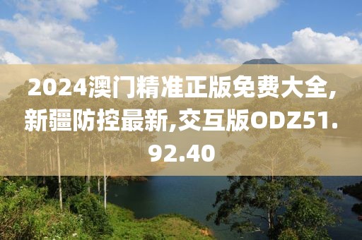 2024澳門精準正版免費大全,新疆防控最新,交互版ODZ51.92.40