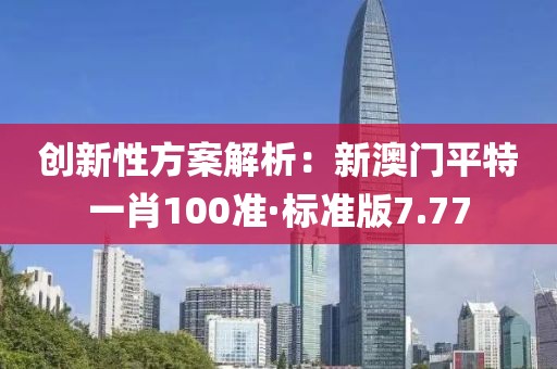 創新性方案解析：新澳門平特一肖100準·標準版7.77