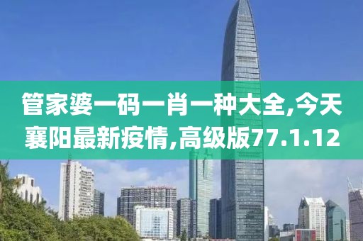 管家婆一碼一肖一種大全,今天襄陽最新疫情,高級版77.1.12