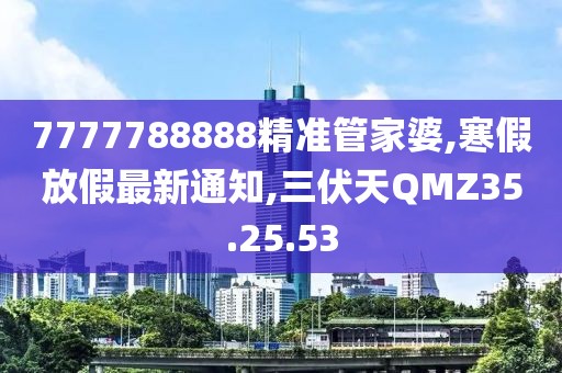 7777788888精準管家婆,寒假放假最新通知,三伏天QMZ35.25.53