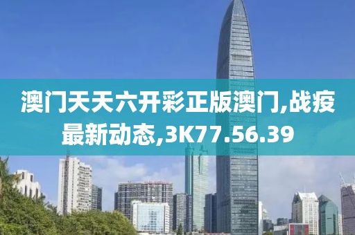 澳門天天六開彩正版澳門,戰疫最新動態,3K77.56.39