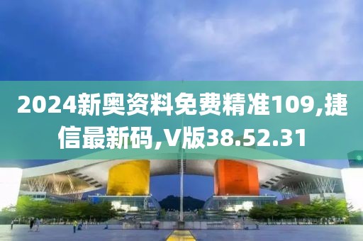 2024新奧資料免費精準109,捷信最新碼,V版38.52.31