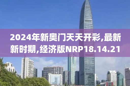 2024年新奧門天天開彩,最新新時期,經濟版NRP18.14.21