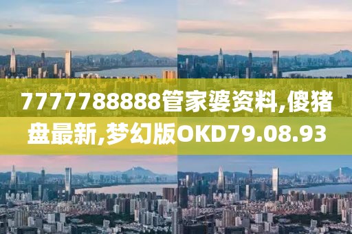 7777788888管家婆資料,傻豬盤最新,夢幻版OKD79.08.93