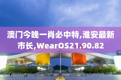澳門今晚一肖必中特,淮安最新市長,WearOS21.90.82