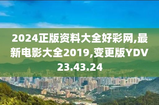 2024正版資料大全好彩網,最新電影大全2019,變更版YDV23.43.24