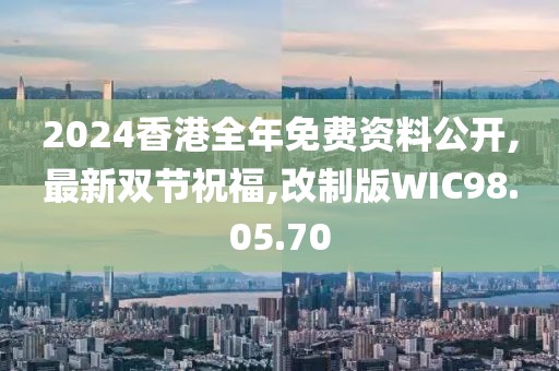 2024香港全年免費資料公開,最新雙節祝福,改制版WIC98.05.70