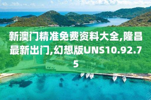 新澳門精準免費資料大全,隆昌最新出門,幻想版UNS10.92.75