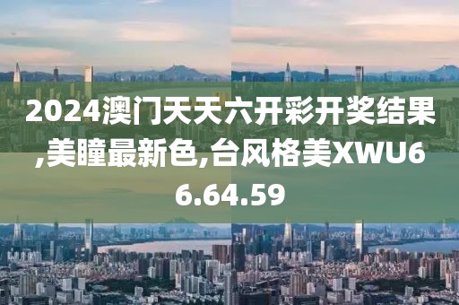 2024澳門天天六開彩開獎結果,美瞳最新色,臺風格美XWU66.64.59