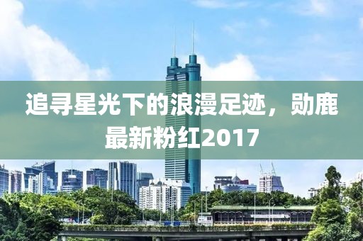 追尋星光下的浪漫足跡，勛鹿最新粉紅2017