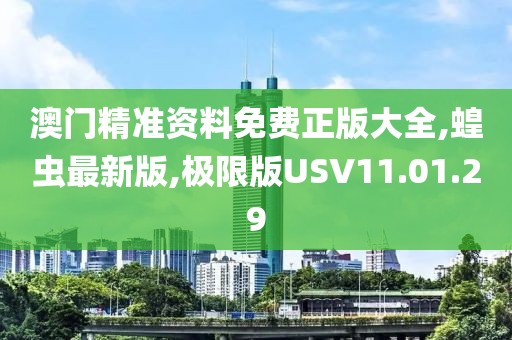澳門精準資料免費正版大全,蝗蟲最新版,極限版USV11.01.29