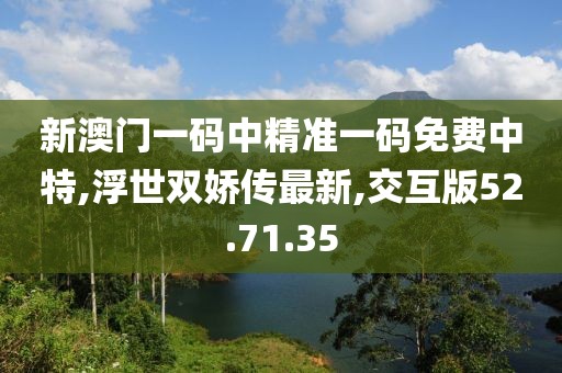 新澳門一碼中精準一碼免費中特,浮世雙嬌傳最新,交互版52.71.35