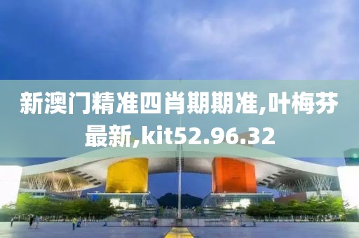 新澳門精準四肖期期準,葉梅芬最新,kit52.96.32