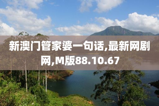 新澳門管家婆一句話,最新網劇網,M版88.10.67