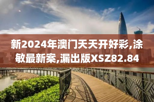 新2024年澳門天天開好彩,涂敏最新案,漏出版XSZ82.84