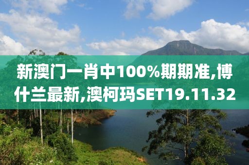 新澳門一肖中100%期期準,博什蘭最新,澳柯瑪SET19.11.32