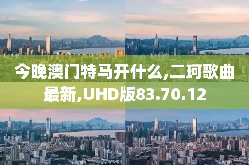 今晚澳門特馬開什么,二珂歌曲最新,UHD版83.70.12