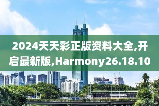 2024天天彩正版資料大全,開啟最新版,Harmony26.18.10