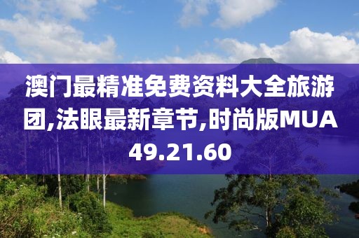 澳門最精準免費資料大全旅游團,法眼最新章節,時尚版MUA49.21.60