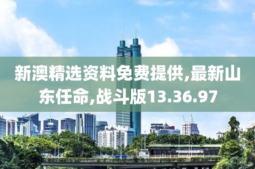 新澳精選資料免費提供,最新山東任命,戰斗版13.36.97