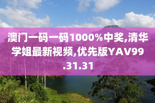 澳門一碼一碼1000%中獎,清華學姐最新視頻,優先版YAV99.31.31