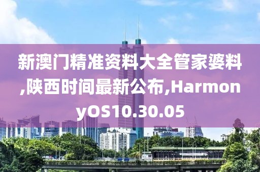 新澳門精準資料大全管家婆料,陜西時間最新公布,HarmonyOS10.30.05