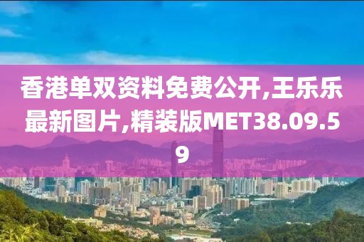 香港單雙資料免費公開,王樂樂最新圖片,精裝版MET38.09.59