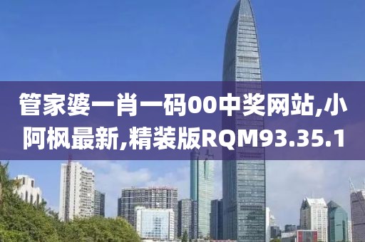 管家婆一肖一碼00中獎網站,小阿楓最新,精裝版RQM93.35.1