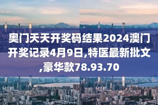 奧門天天開獎碼結果2024澳門開獎記錄4月9日,特醫最新批文,豪華款78.93.70