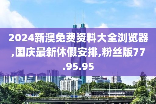 2024新澳免費資料大全瀏覽器,國慶最新休假安排,粉絲版77.95.95