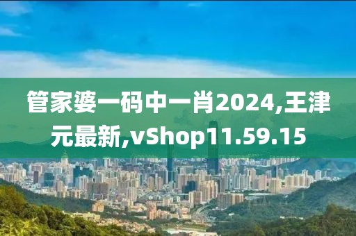 管家婆一碼中一肖2024,王津元最新,vShop11.59.15