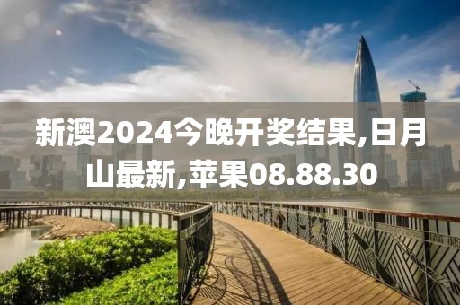 新澳2024今晚開獎結果,日月山最新,蘋果08.88.30
