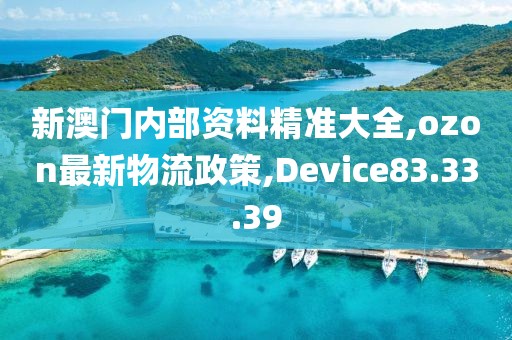 新澳門內部資料精準大全,ozon最新物流政策,Device83.33.39