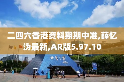 二四六香港資料期期中準,薛憶溈最新,AR版5.97.10