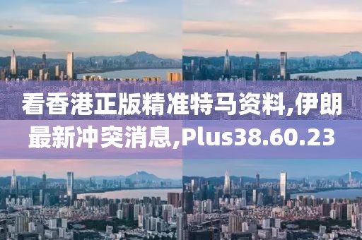 看香港正版精準特馬資料,伊朗最新沖突消息,Plus38.60.23