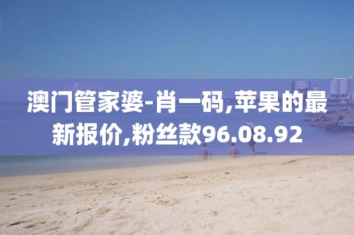 澳門管家婆-肖一碼,蘋果的最新報價,粉絲款96.08.92