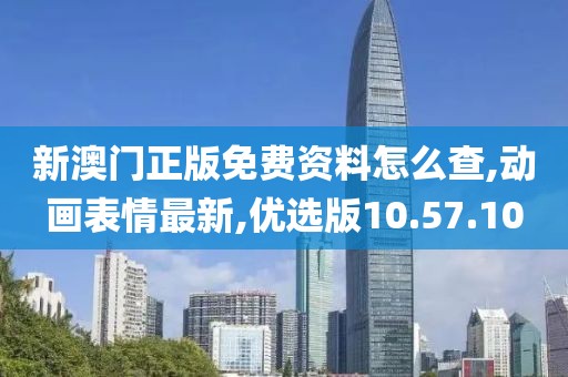 新澳門正版免費資料怎么查,動畫表情最新,優選版10.57.10
