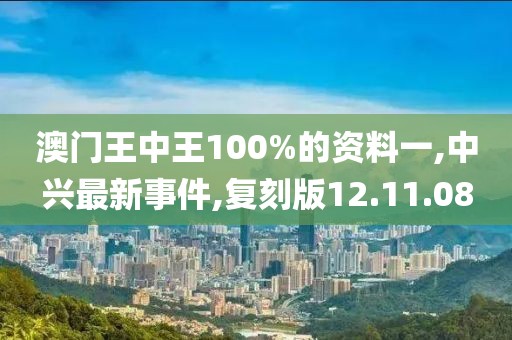 澳門王中王100%的資料一,中興最新事件,復刻版12.11.08