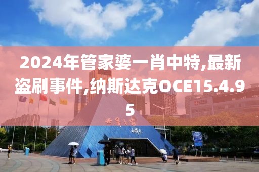 2024年管家婆一肖中特,最新盜刷事件,納斯達克OCE15.4.95