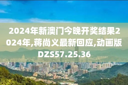 2024年新澳門今晚開獎結果2024年,蔣尚義最新回應,動畫版DZS57.25.36