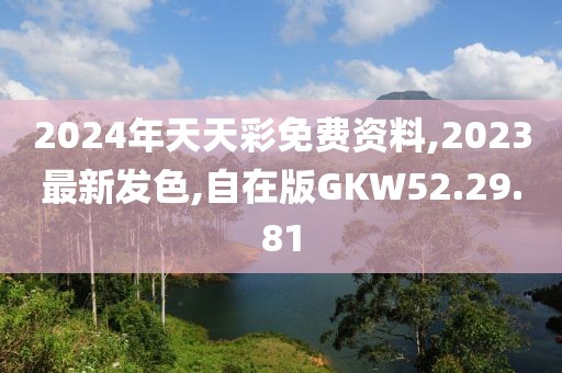 2024年天天彩免費資料,2023最新發色,自在版GKW52.29.81