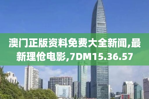 澳門正版資料免費大全新聞,最新理傖電影,7DM15.36.57