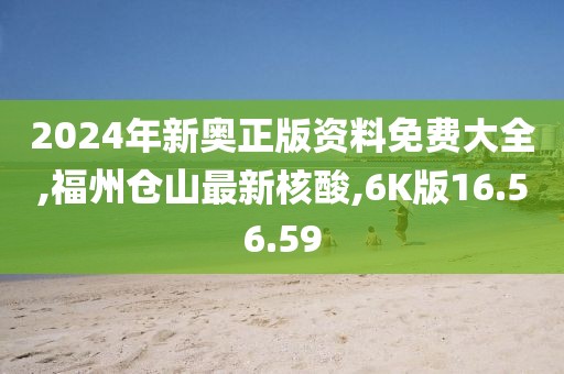 2024年新奧正版資料免費大全,福州倉山最新核酸,6K版16.56.59