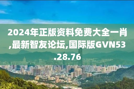 2024年正版資料免費大全一肖,最新智友論壇,國際版GVN53.28.76